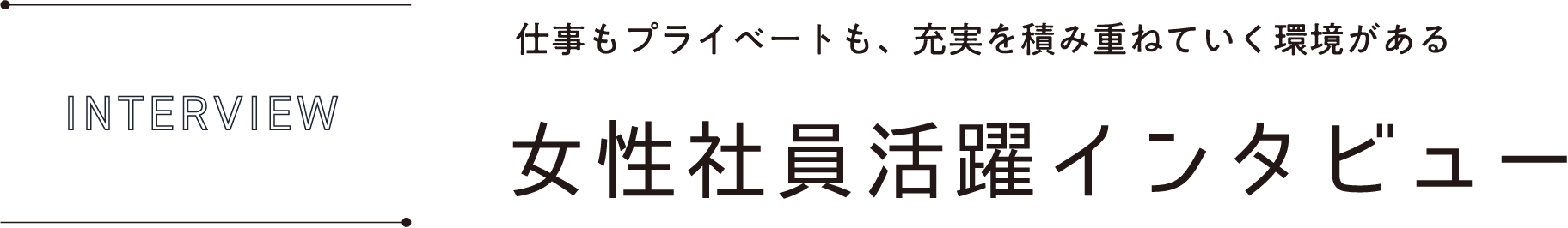 INTERVIEW 仕事もプライベートも、充実を積み重ねていく環境がある女性社員活躍インタビュー