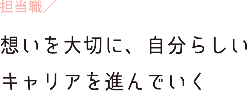 担当職／想いを大切に、自分らしいキャリアを進んでいく