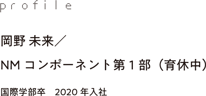 profile 岡野 未来／NMコンポーネント第1部（育休中）国際学部卒　2020年入社