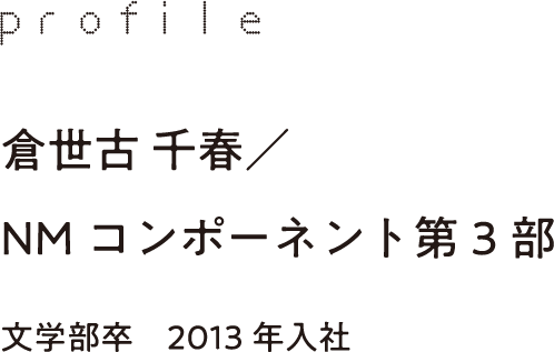 profile 倉世古 千春／NMコンポーネント第3部 文学部卒　2013年入社