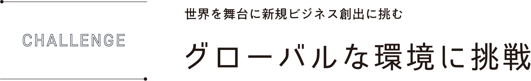 CHALLENGE 世界を舞台に新規ビジネス創出に挑むグローバルな環境に挑戦