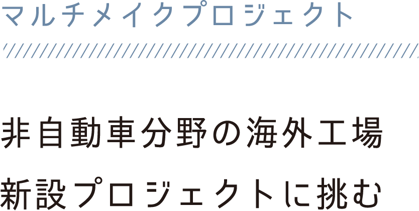 マルチメイクプロジェクト 非自動車分野の海外工場新設プロジェクト