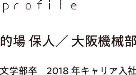 profile 的場 保人／ 大阪機械部 文学部卒　2018年キャリア入社
