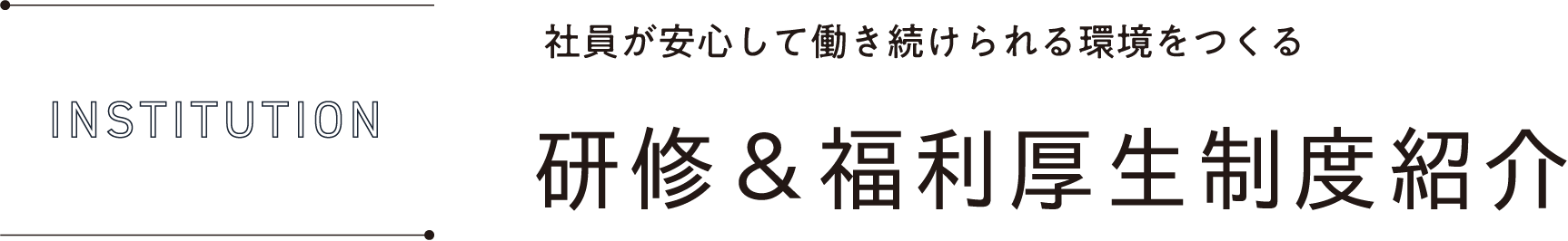 INSTITUTION 社員が実力を発揮できる環境をつくる 研修＆福利厚生制度紹介